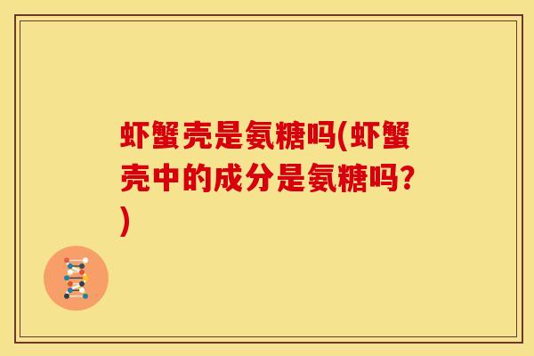 虾蟹壳是氨糖吗(虾蟹壳中的成分是氨糖吗？)