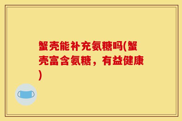 蟹壳能补充氨糖吗(蟹壳富含氨糖，有益健康)