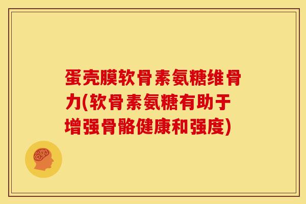 蛋壳膜软骨素氨糖维骨力(软骨素氨糖有助于增强骨骼健康和强度)