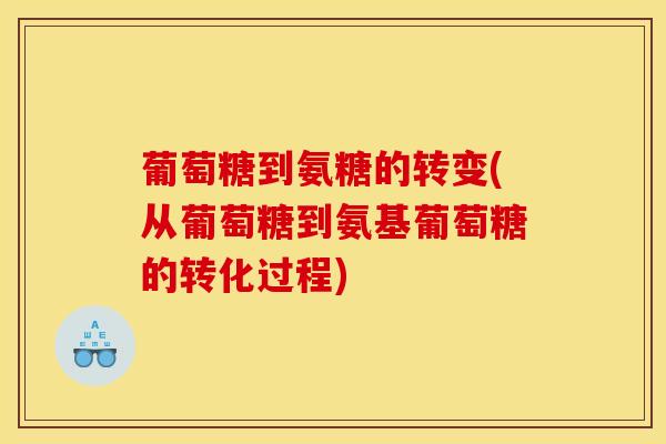 葡萄糖到氨糖的转变(从葡萄糖到氨基葡萄糖的转化过程)