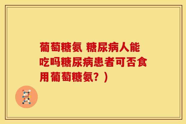 葡萄糖氨 人能吃吗患者可否食用葡萄糖氨?) 葡萄糖氨 人能吃吗患者可否食用葡萄糖氨?)