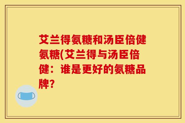 艾兰得氨糖和汤臣倍健氨糖(艾兰得与汤臣倍健：谁是更好的氨糖品牌？