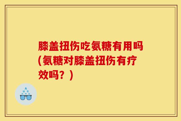 膝盖扭伤吃氨糖有用吗(氨糖对膝盖扭伤有疗效吗？)