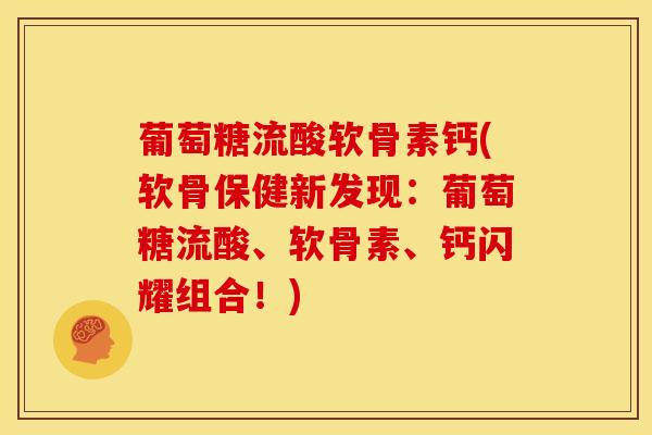 葡萄糖流酸软骨素钙(软骨保健新发现：葡萄糖流酸、软骨素、钙闪耀组合！)