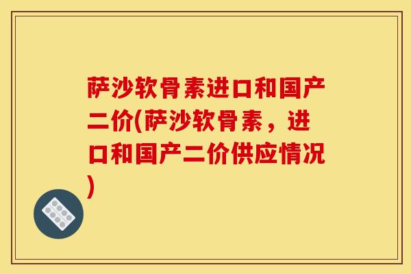 萨沙软骨素进口和国产二价(萨沙软骨素,进口和国产二价供应情况) 萨沙软骨素进口和国产二价(萨沙软骨素,进口和国产二价供应情况)