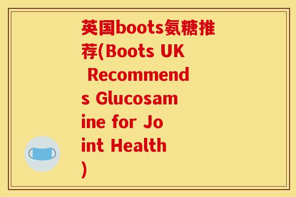 英国boots氨糖推荐(Boots UK Recommends Glucosamine for Joint Health)