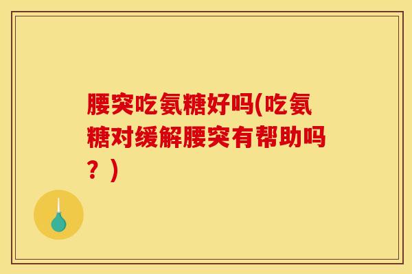 腰突吃氨糖好吗(吃氨糖对缓解腰突有帮助吗？)