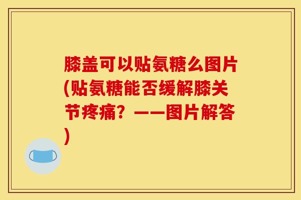 膝盖可以贴氨糖么图片(贴氨糖能否缓解膝关节疼痛？——图片解答)