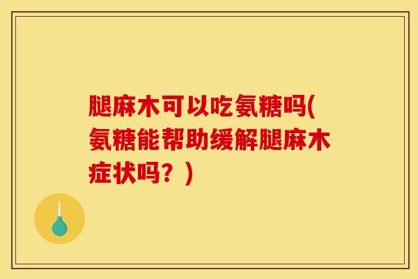 腿麻木可以吃氨糖吗(氨糖能帮助缓解腿麻木症状吗？)