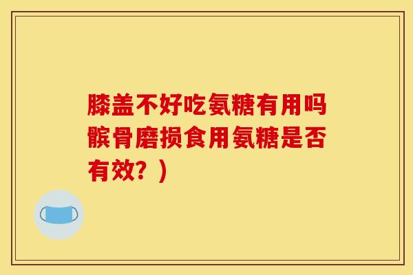 膝盖不好吃氨糖有用吗髌骨磨损食用氨糖是否有效？)
