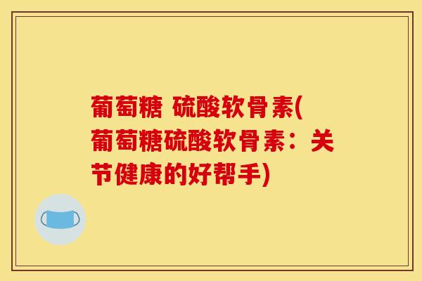 葡萄糖 硫酸软骨素(葡萄糖硫酸软骨素：关节健康的好帮手)