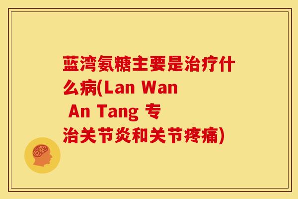 蓝湾氨糖主要是什么(Lan Wan An Tang 专和关节)