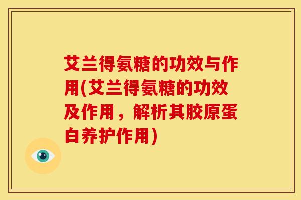 艾兰得氨糖的功效与作用(艾兰得氨糖的功效及作用，解析其胶原蛋白养护作用)