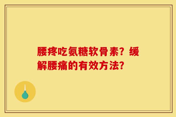 腰疼吃氨糖软骨素?缓解腰痛的有效方法? 腰疼吃氨糖软骨素?缓解腰痛的有效方法?