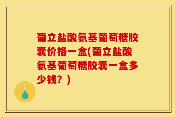 葡立盐酸氨基葡萄糖胶囊价格一盒(葡立盐酸氨基葡萄糖胶囊一盒多少钱？)