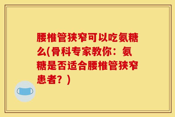 腰椎管狭窄可以吃氨糖么(骨科专家教你：氨糖是否适合腰椎管狭窄患者？)