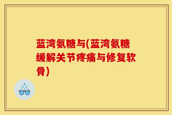 蓝湾氨糖与(蓝湾氨糖缓解关节疼痛与修复软骨)