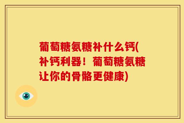 葡萄糖氨糖补什么钙(补钙利器！葡萄糖氨糖让你的骨骼更健康)