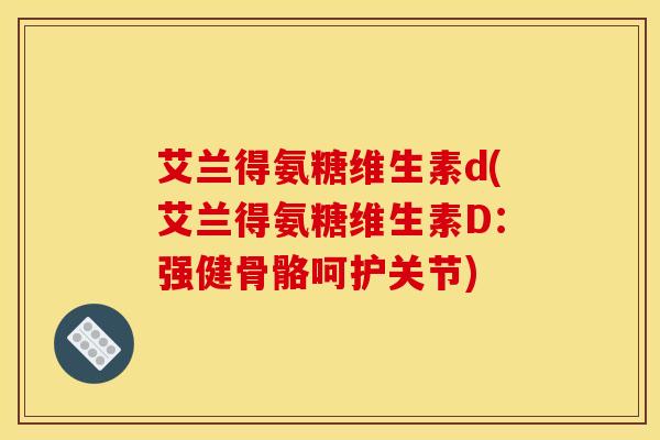 艾兰得氨糖维生素d(艾兰得氨糖维生素D：强健骨骼呵护关节)