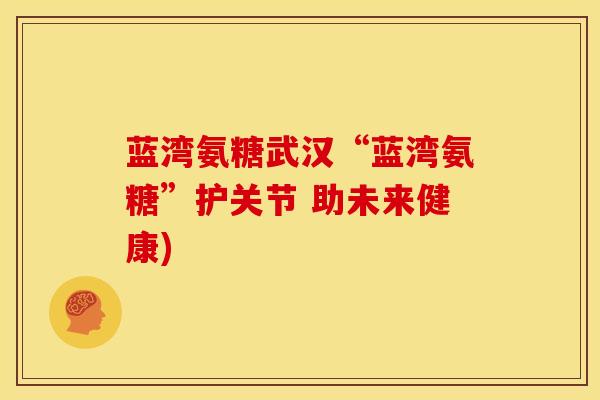 蓝湾氨糖武汉“蓝湾氨糖”护关节 助未来健康)