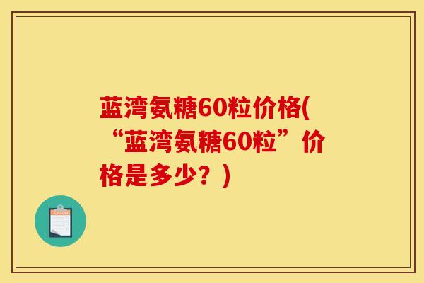 蓝湾氨糖60粒价格(“蓝湾氨糖60粒”价格是多少？)