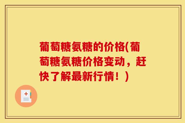 葡萄糖氨糖的价格(葡萄糖氨糖价格变动，赶快了解最新行情！)