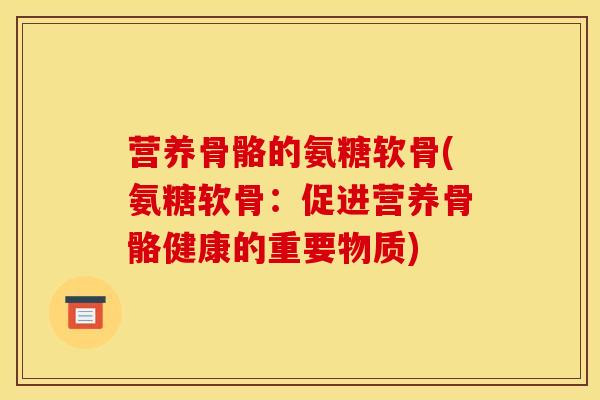 营养骨骼的氨糖软骨(氨糖软骨：促进营养骨骼健康的重要物质)