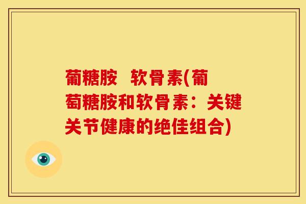 葡糖胺  软骨素(葡萄糖胺和软骨素：关键关节健康的绝佳组合)