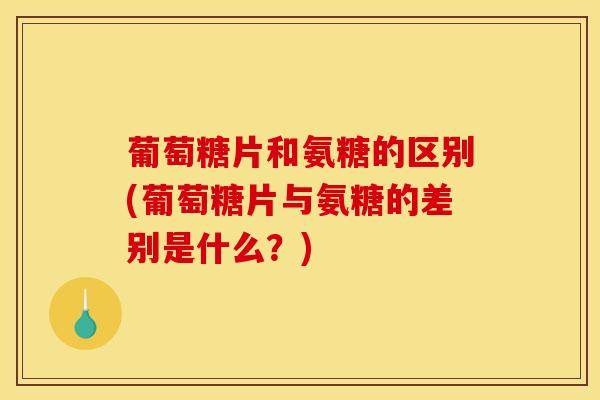 葡萄糖片和氨糖的区别(葡萄糖片与氨糖的差别是什么？)