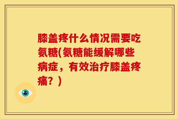 膝盖疼什么情况需要吃氨糖(氨糖能缓解哪些病症，有效治疗膝盖疼痛？)