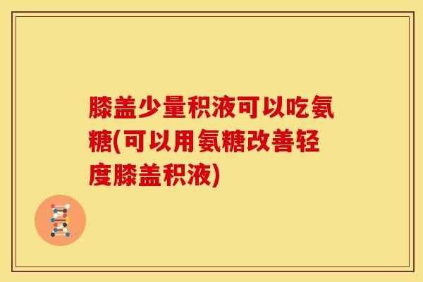 膝盖少量积液可以吃氨糖(可以用氨糖改善轻度膝盖积液)