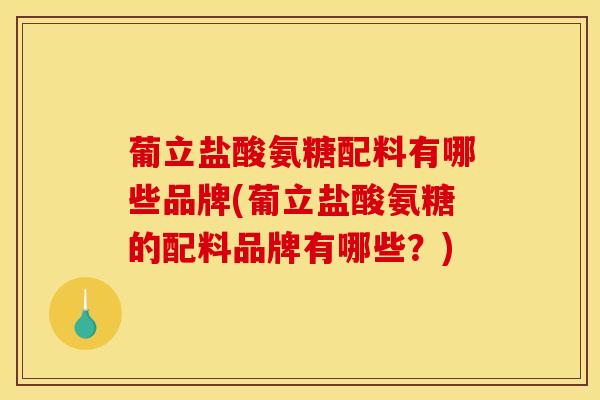 葡立盐酸氨糖配料有哪些品牌(葡立盐酸氨糖的配料品牌有哪些？)