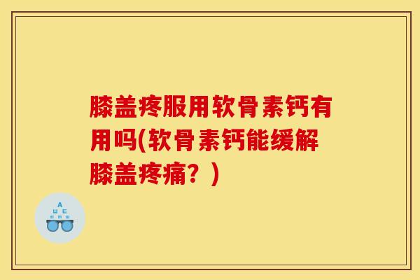 膝盖疼服用软骨素钙有用吗(软骨素钙能缓解膝盖疼痛？)