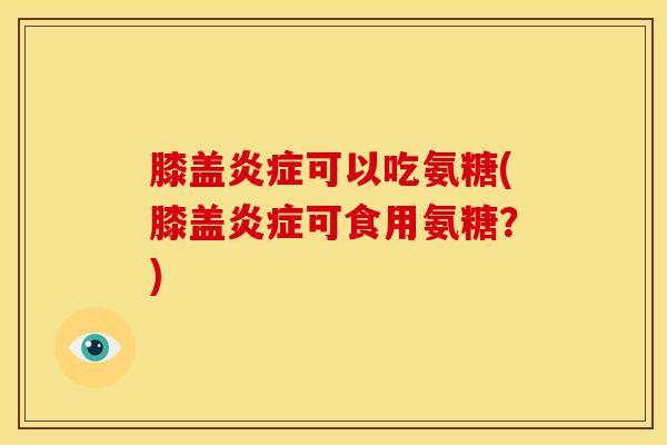 膝盖炎症可以吃氨糖(膝盖炎症可食用氨糖？)
