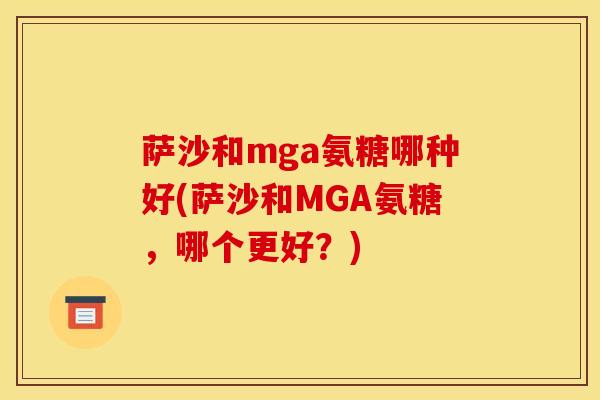 萨沙和mga氨糖哪种好(萨沙和MGA氨糖，哪个更好？)