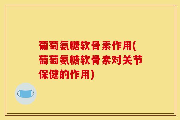 葡萄氨糖软骨素作用(葡萄氨糖软骨素对关节保健的作用)