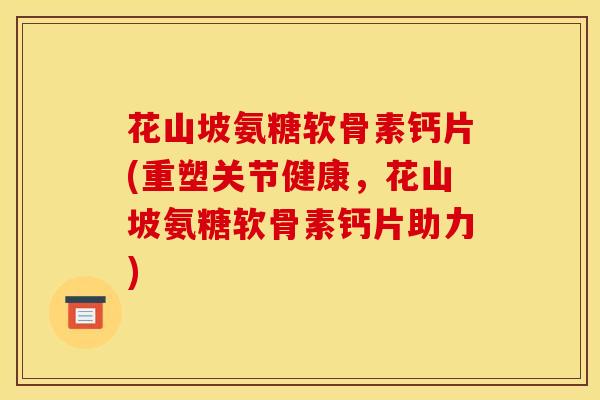 花山坡氨糖软骨素钙片(重塑关节健康，花山坡氨糖软骨素钙片助力)