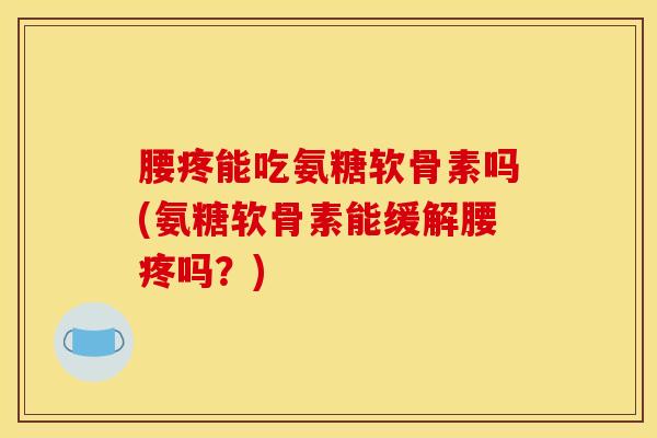 腰疼能吃氨糖软骨素吗(氨糖软骨素能缓解腰疼吗？)