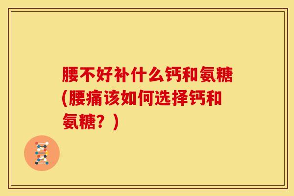 腰不好补什么钙和氨糖(腰痛该如何选择钙和氨糖？)