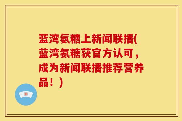 蓝湾氨糖上新闻联播(蓝湾氨糖获官方认可，成为新闻联播推荐营养品！)