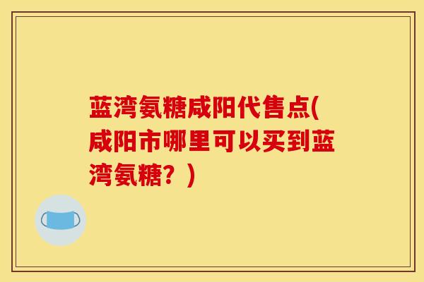 蓝湾氨糖咸阳代售点(咸阳市哪里可以买到蓝湾氨糖？)