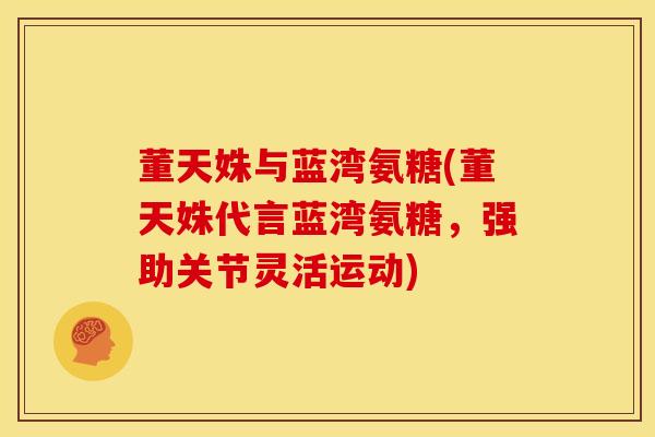 董天姝与蓝湾氨糖(董天姝代言蓝湾氨糖，强助关节灵活运动)