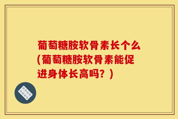 葡萄糖胺软骨素长个么(葡萄糖胺软骨素能促进身体长高吗？)