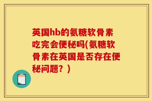 英国hb的氨糖软骨素吃完会便秘吗(氨糖软骨素在英国是否存在便秘问题？)