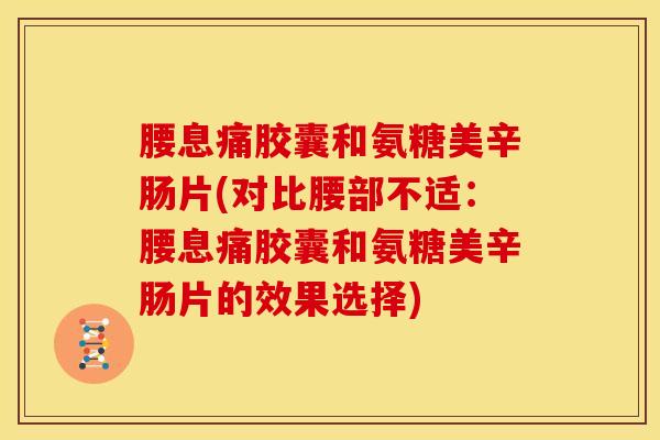 腰息痛胶囊和氨糖美辛肠片(对比腰部不适：腰息痛胶囊和氨糖美辛肠片的效果选择)
