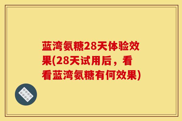 蓝湾氨糖28天体验效果(28天试用后，看看蓝湾氨糖有何效果)