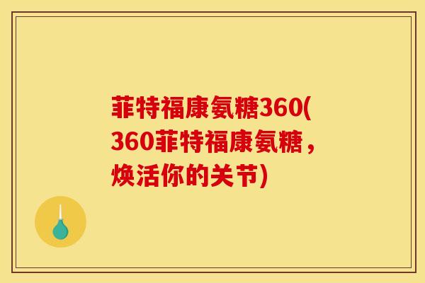 菲特福康氨糖360(360菲特福康氨糖，焕活你的关节)