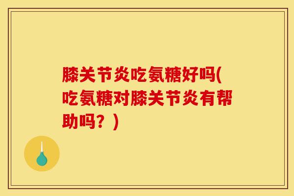 膝吃氨糖好吗(吃氨糖对膝有帮助吗?) 膝吃氨糖好吗(吃氨糖对膝有帮助吗?)