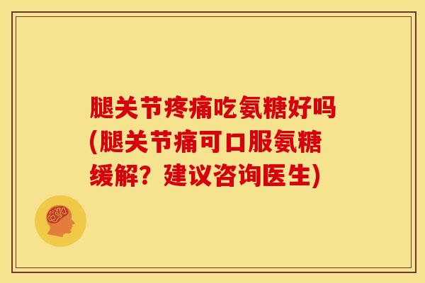 腿关节疼痛吃氨糖好吗(腿关节痛可口服氨糖缓解？建议咨询医生)
