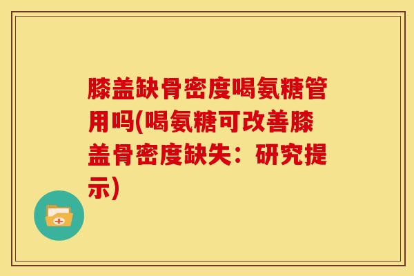 膝盖缺骨密度喝氨糖管用吗(喝氨糖可改善膝盖骨密度缺失：研究提示)